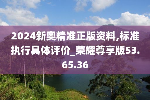 2024新奥精准正版资料,标准执行具体评价_荣耀尊享版53.65.36