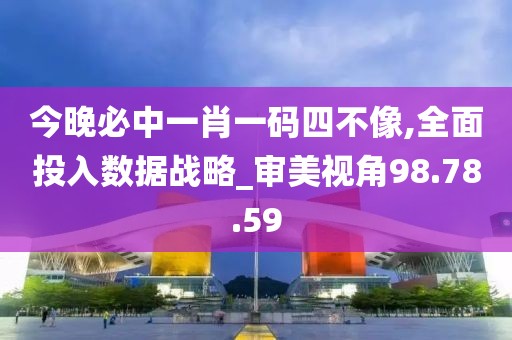 今晚必中一肖一码四不像,全面投入数据战略_审美视角98.78.59