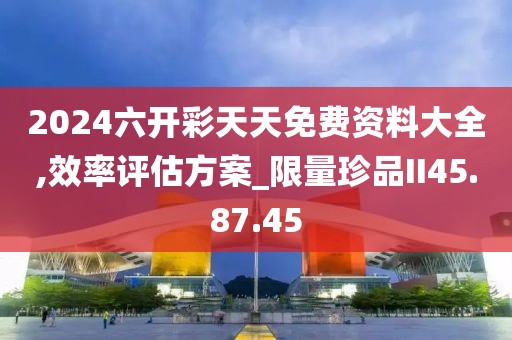 2024六开彩天天免费资料大全,效率评估方案_限量珍品II45.87.45