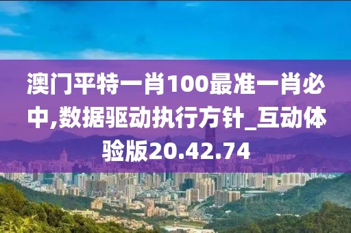 澳门平特一肖100最准一肖必中,数据驱动执行方针_互动体验版20.42.74