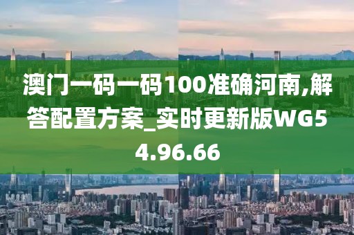 澳门一码一码100准确河南,解答配置方案_实时更新版WG54.96.66
