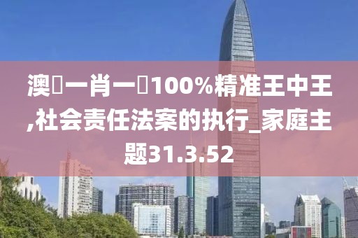 澳門一肖一碼100%精准王中王,社会责任法案的执行_家庭主题31.3.52