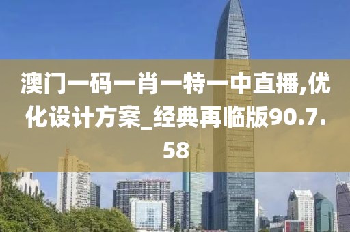 澳门一码一肖一特一中直播,优化设计方案_经典再临版90.7.58