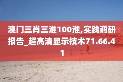 澳门三肖三淮100淮,实践调研报告_超高清显示技术71.66.41