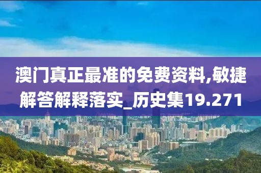 澳门真正最准的免费资料,敏捷解答解释落实_历史集19.271