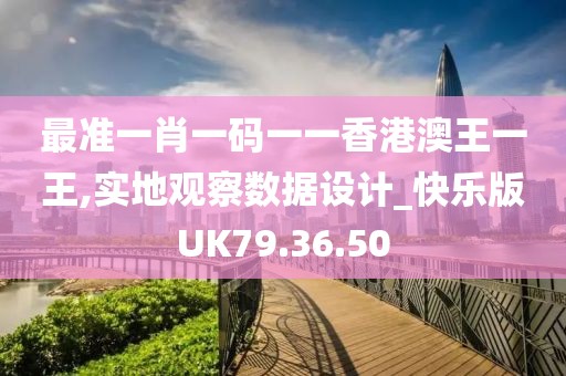 最准一肖一码一一香港澳王一王,实地观察数据设计_快乐版UK79.36.50