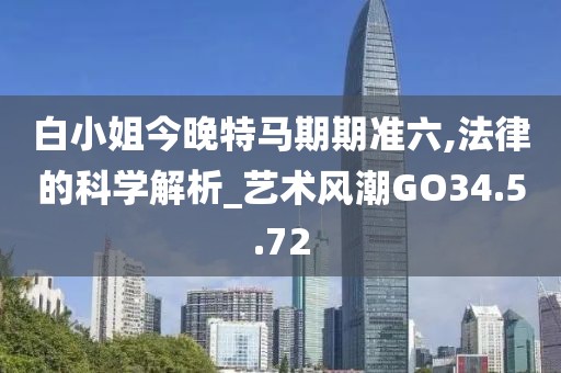 白小姐今晚特马期期准六,法律的科学解析_艺术风潮GO34.5.72