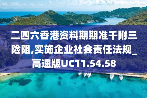 二四六香港资料期期准千附三险阻,实施企业社会责任法规_高速版UC11.54.58
