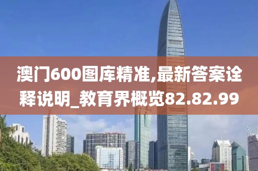 澳门600图库精准,最新答案诠释说明_教育界概览82.82.99