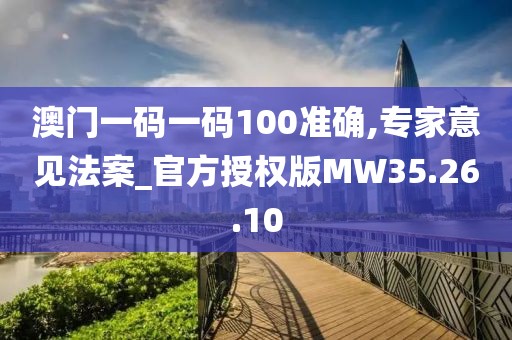 澳门一码一码100准确,专家意见法案_官方授权版MW35.26.10