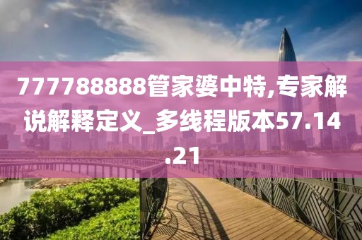 777788888管家婆中特,专家解说解释定义_多线程版本57.14.21