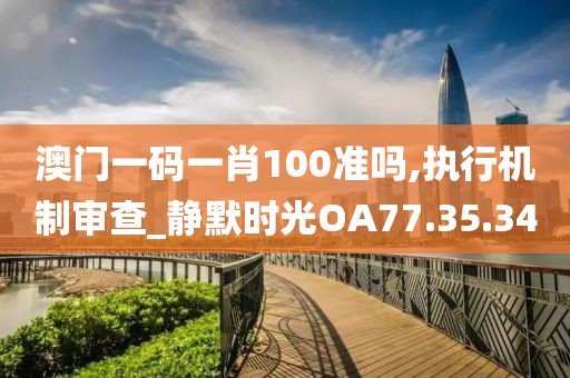 澳门一码一肖100准吗,执行机制审查_静默时光OA77.35.34