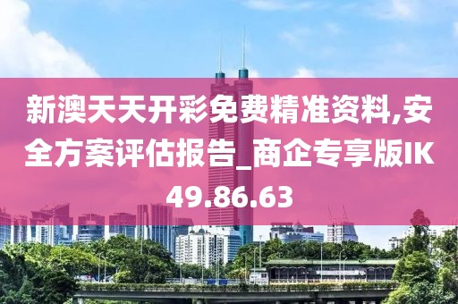新澳天天开彩免费精准资料,安全方案评估报告_商企专享版IK49.86.63