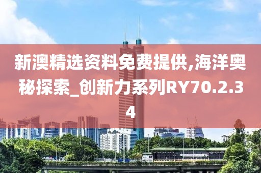 新澳精选资料免费提供,海洋奥秘探索_创新力系列RY70.2.34