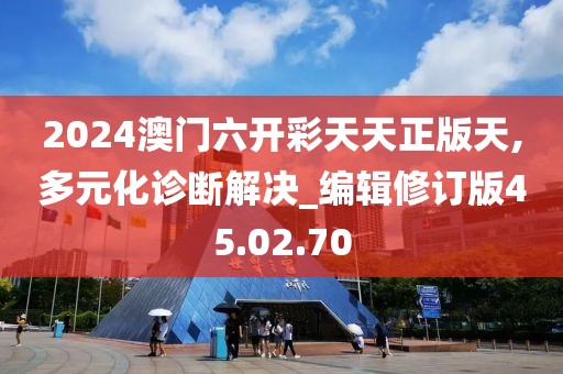 2024澳门六开彩天天正版天,多元化诊断解决_编辑修订版45.02.70