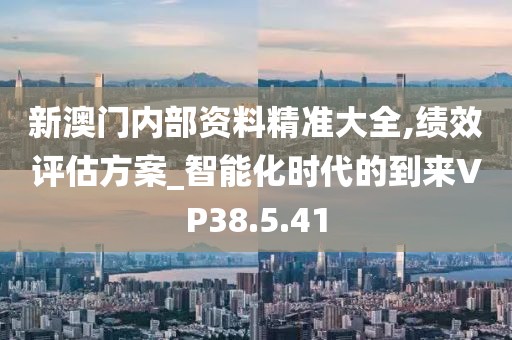新澳门内部资料精准大全,绩效评估方案_智能化时代的到来VP38.5.41