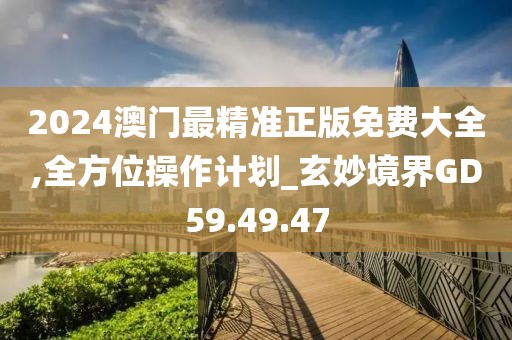 2024澳门最精准正版免费大全,全方位操作计划_玄妙境界GD59.49.47