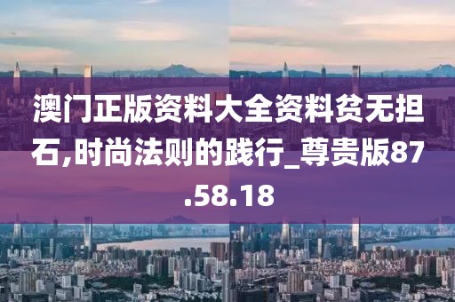 澳门正版资料大全资料贫无担石,时尚法则的践行_尊贵版87.58.18