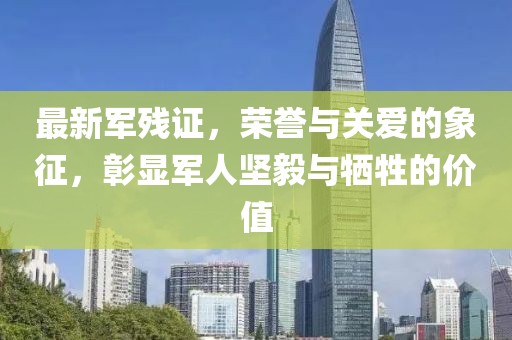 最新军残证，荣誉与关爱的象征，彰显军人坚毅与牺牲的价值