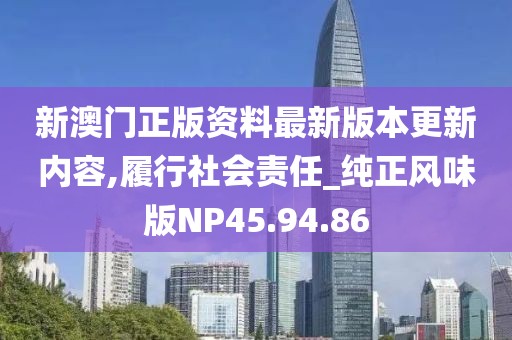 新澳门正版资料最新版本更新内容,履行社会责任_纯正风味版NP45.94.86