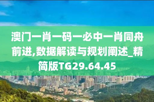 澳门一肖一码一必中一肖同舟前进,数据解读与规划阐述_精简版TG29.64.45