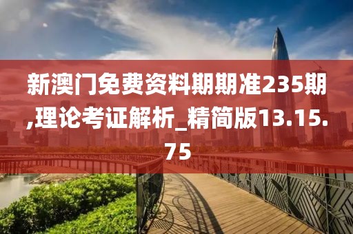 新澳门免费资料期期准235期,理论考证解析_精简版13.15.75