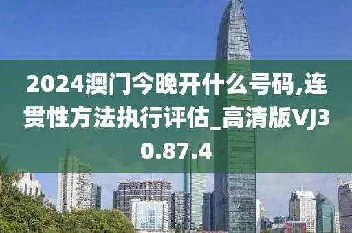 2024澳门今晚开什么号码,连贯性方法执行评估_高清版VJ30.87.4
