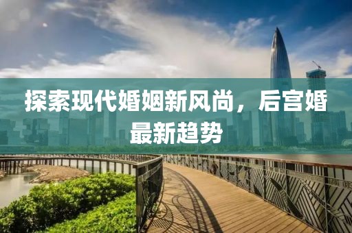 探索现代婚姻新风尚，后宫婚最新趋势