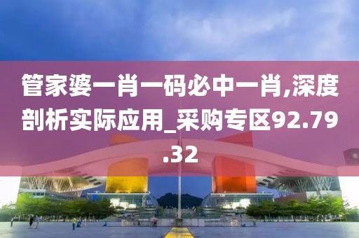 管家婆一肖一码必中一肖,深度剖析实际应用_采购专区92.79.32