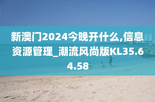 新澳门2024今晚开什么,信息资源管理_潮流风尚版KL35.64.58