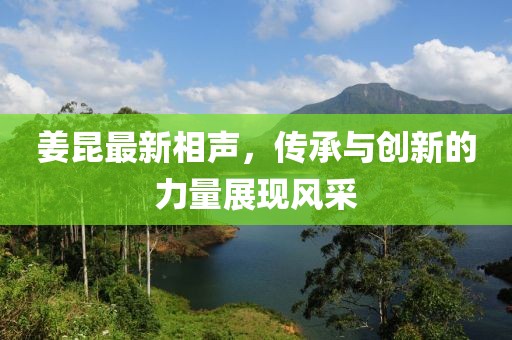 姜昆最新相声，传承与创新的力量展现风采