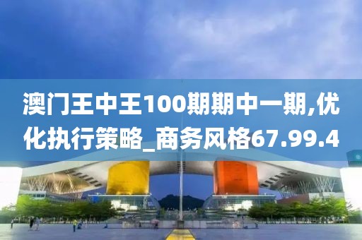 澳门王中王100期期中一期,优化执行策略_商务风格67.99.4
