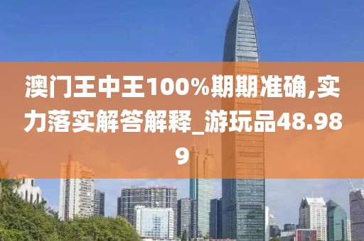 澳门王中王100%期期准确,实力落实解答解释_游玩品48.989