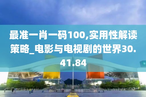最准一肖一码100,实用性解读策略_电影与电视剧的世界30.41.84