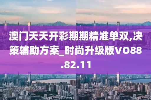 澳门天天开彩期期精准单双,决策辅助方案_时尚升级版VO88.82.11