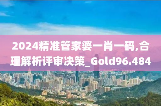 2024精准管家婆一肖一码,合理解析评审决策_Gold96.484
