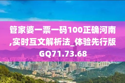管家婆一票一码100正确河南,实时互文解析法_体验先行版GQ71.73.68