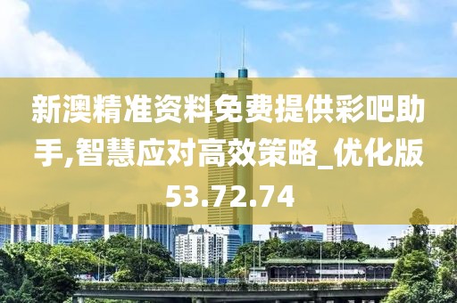 新澳精准资料免费提供彩吧助手,智慧应对高效策略_优化版53.72.74