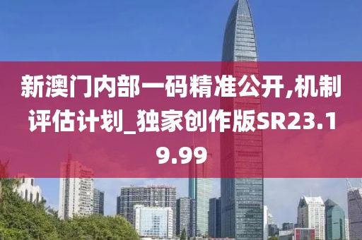新澳门内部一码精准公开,机制评估计划_独家创作版SR23.19.99