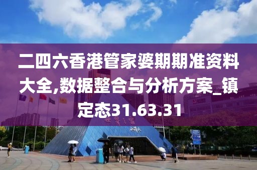 二四六香港管家婆期期准资料大全,数据整合与分析方案_镇定态31.63.31
