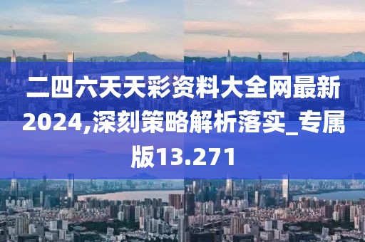 二四六天天彩资料大全网最新2024,深刻策略解析落实_专属版13.271
