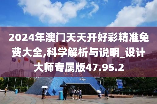 2024年澳门天天开好彩精准免费大全,科学解析与说明_设计大师专属版47.95.2
