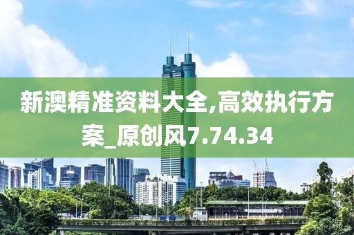 新澳精准资料大全,高效执行方案_原创风7.74.34