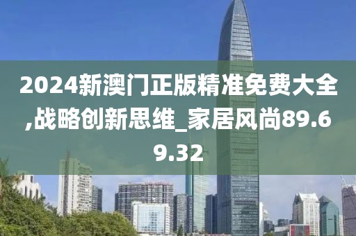 2024新澳门正版精准免费大全,战略创新思维_家居风尚89.69.32