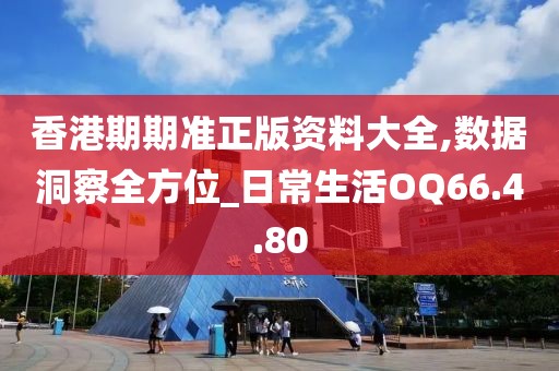 香港期期准正版资料大全,数据洞察全方位_日常生活OQ66.4.80