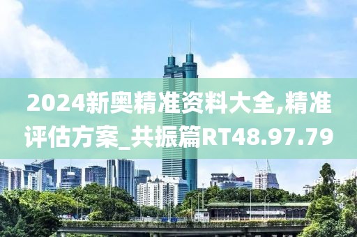 2024新奥精准资料大全,精准评估方案_共振篇RT48.97.79
