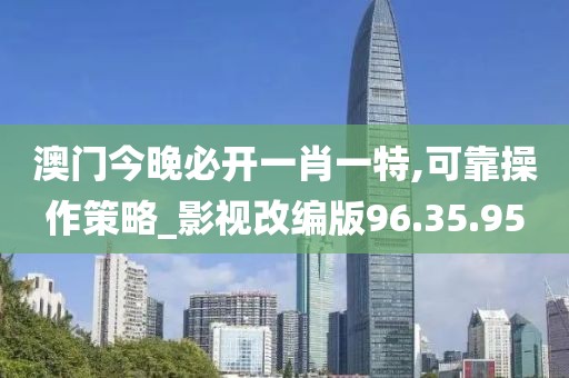 澳门今晚必开一肖一特,可靠操作策略_影视改编版96.35.95