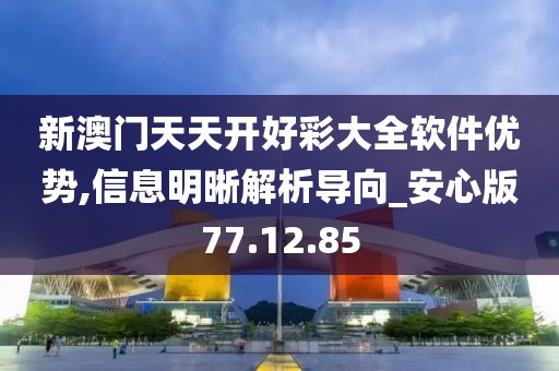 新澳门天天开好彩大全软件优势,信息明晰解析导向_安心版77.12.85