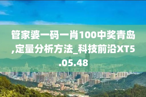 管家婆一码一肖100中奖青岛,定量分析方法_科技前沿XT5.05.48