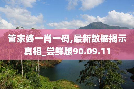 管家婆一肖一码,最新数据揭示真相_尝鲜版90.09.11